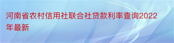河南省农村信用社联合社贷款利率查询2022年最新