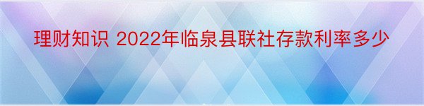 理财知识 2022年临泉县联社存款利率多少