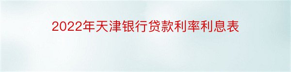 2022年天津银行贷款利率利息表