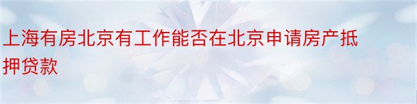 上海有房北京有工作能否在北京申请房产抵押贷款